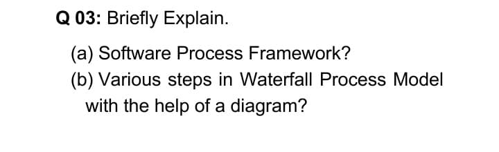 Q 03: Briefly Explain.
(a) Software Process Framework?
(b) Various steps in Waterfall Process Model
with the help of a diagram?
