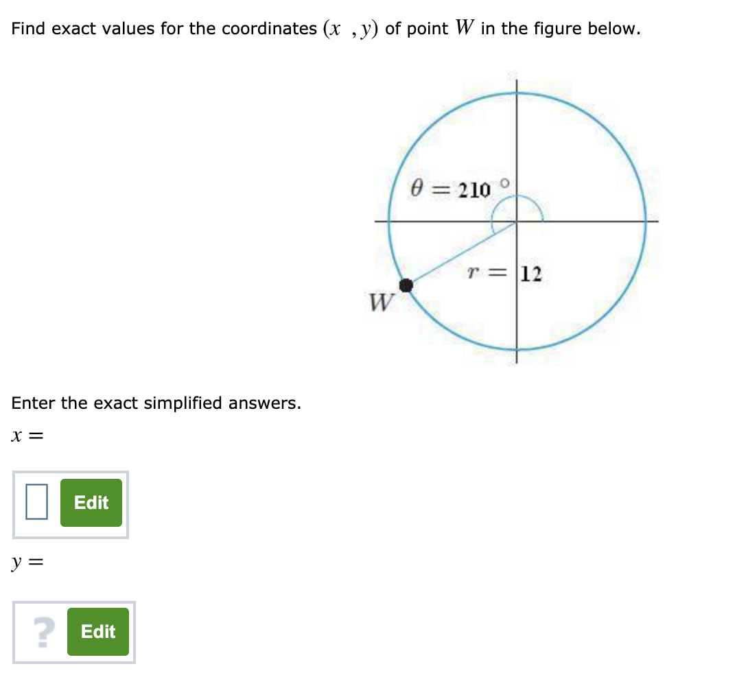 Find exact values for the coordinates (x , y) of point W in the figure below.
0 = 210 °
%3D
r = 12
W
Enter the exact simplified answers.
X =
Edit
y =
? Edit
