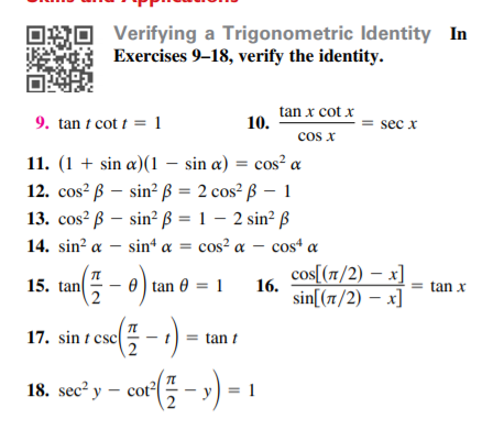 Verifying a Trigonometric Identity In
Exercises 9–18, verify the identity.
tan x cot x
10.
9. tan t cot t = 1
sec x
cos x
11. (1 + sin a)(1 – sin a) = cos? a
12. cos? ß – sin? ß = 2 cos² ß – 1
13. cos? ß – sin?ß = 1 – 2 sin² ß
14. sin? α- sin" α-cos" α-cosα
15. tan( - 0) tan 0 = 1
16.
sin[(7/2) – x]
cos[(1/2) – x]
= tan x
17. sin t ese( - 1)-
18. sec y – cor( - >)
= tan t
y = 1
