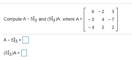 6 - 2
Compute A - 513 and (5I3 )A, where A = - 5
4 - 7
2
2
A- 513
(513)A = O
3.
4)
