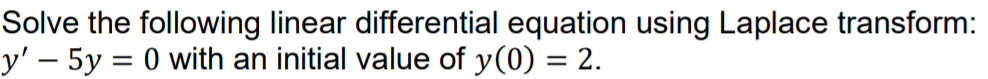 Solve the following linear differential equation using Laplace transform:
y' – 5y = 0 with an initial value of y(0) = 2.
