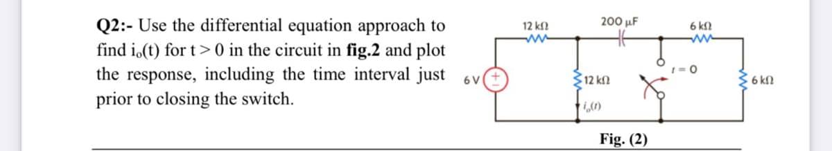 200 µF
Q2:- Use the differential equation approach to
find i.(t) for t> 0 in the circuit in fig.2 and plot
the response, including the time interval just 6v
prior to closing the switch.
12 kf2
ww
6 k2
ww
12 kn
36 kN
Fig. (2)
