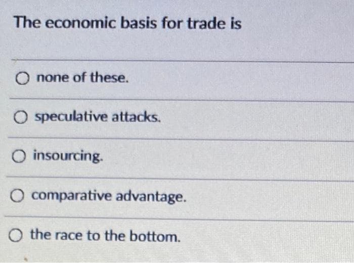 The economic basis for trade is
O none of these.
O speculative attacks.
O insourcing.
O comparative advantage.
O the race to the bottom.
