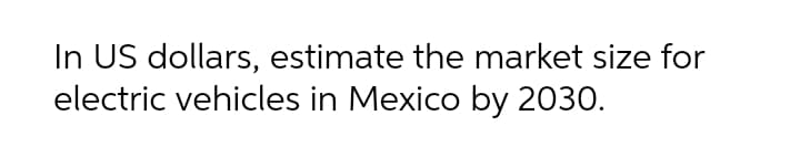 In US dollars, estimate the market size for
electric vehicles in Mexico by 2030.
