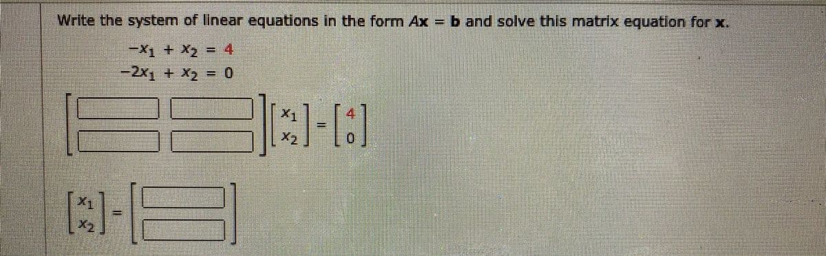 Write the system of linear equations in the form Ax b and solve this matrix equation for x.
-X1 + X2 = 4
-2x1 +x2 = 0
X1
X2
X1
