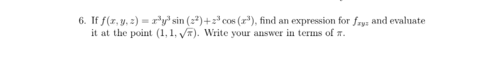 6. If f(x, y, z) = x³y³ sin (2²)+z³ cos (x³), find an expression for fryz and evaluate
it at the point (1, 1, VT). Write your answer in terms of T.
