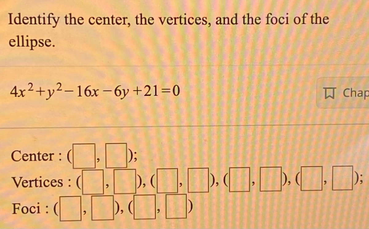 Identify the center, the vertices, and the foci of the
ellipse.
4x2+y2–16x –6y +21=0
W Chap
Center :
Vertices :
Foci : (
