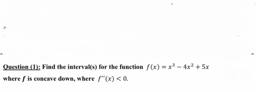 Question (1): Find the interval(s) for the function f(x) = x³ – 4x² + 5x
where f is concave down, where f"(x) < 0.
