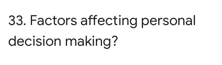 33. Factors affecting personal
decision making?
