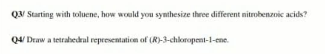 Q3/ Starting with toluene, how would you synthesize three different nitrobenzoic acids?
Q4/ Draw a tetrahedral representation of (R)-3-chloropent-1-ene.
