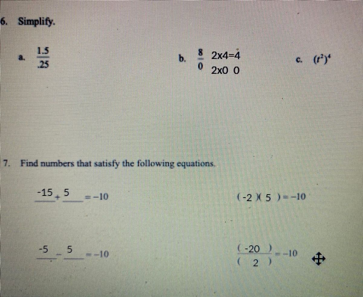 6. Simplify.
1.5
25
b.
2x4-4
c (7)*
2x0 0
7. Find numbers that satisfy the lollowing equations.
-155
-10
(-2 X 5 )--10
-5 5
-10
(-20)
-10
