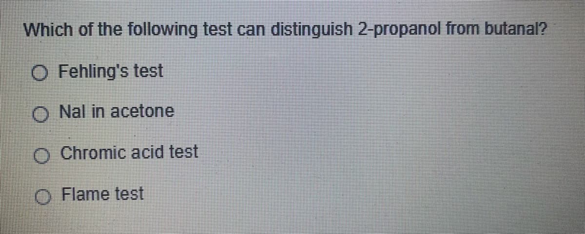 Which of the following test can distinguish 2-propanol from butanal?
O Fehling's test
O Nal in acetone
O Chromic acid test
O Flame test
