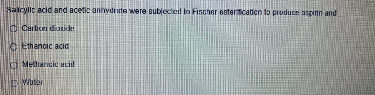 Salicylic acid and acetic anhydride were subjected to Fischer esterification to produce aspirin and
O Carbon dioxide
O Ethanoic acid
o Methanoic acid
O Water
