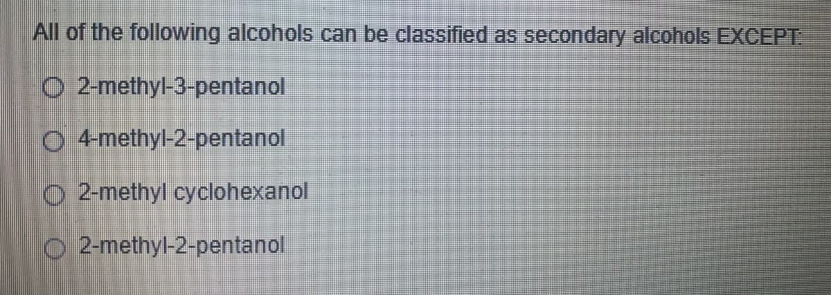 All of the following alcohols can be classified as secondary alcohols EXCEPT
O 2-methyl-3-pentanol
0 4-methyl-2-pentanol
O 2-methyl cyclohexanol
O 2-methyl-2-pentanol
