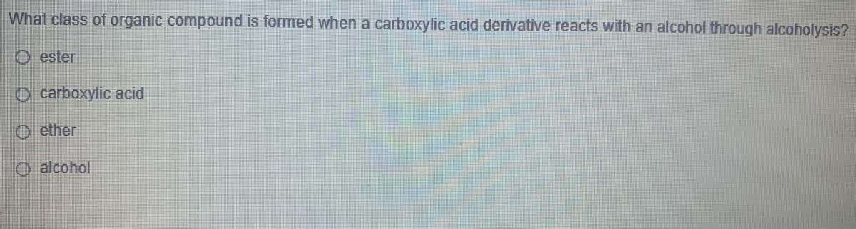 What class of organic compound is formed when a carboxylic acid derivative reacts with an alcohol through alcoholysis?
ester
O carboxylic acid
ether
O alcohol
