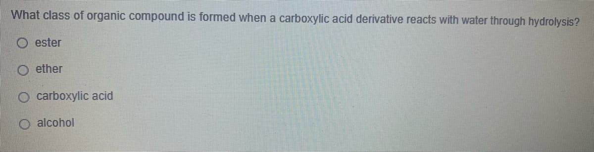 What class of organic compound is formed when a carboxylic acid derivative reacts with water through hydrolysis?
ester
ether
carboxylic acid
alcohol
