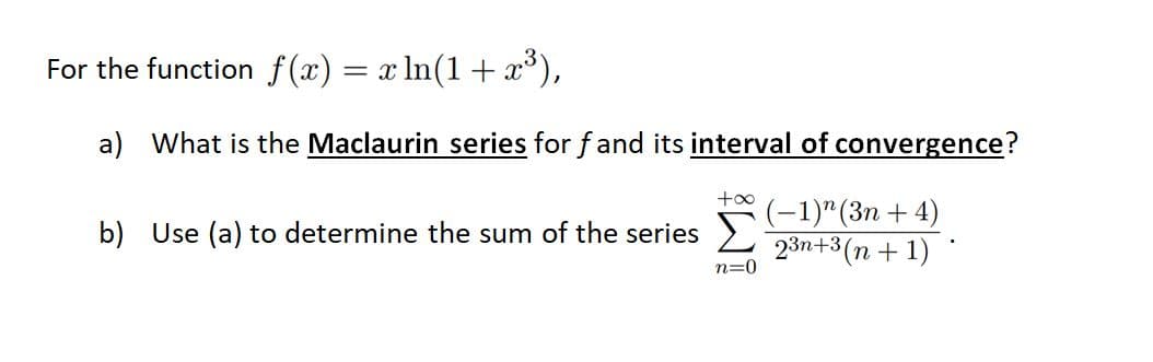 For the function f(x) = x ln(1+ x°),
a) What is the Maclaurin series for f and its interval of convergence?
(-1)"(3n + 4)
b) Use (a) to determine the sum of the series >
23n+3(n + 1)
n=0
