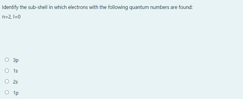 Identify the sub-shell in which electrons with the following quantum numbers are found:
n=2, I=0
3p
O 1s
O 2s
O 1p
