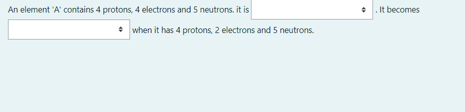 An element 'A' contains 4 protons, 4 electrons and 5 neutrons. it is
+ . It becomes
• when it has 4 protons, 2 electrons and 5 neutrons.
