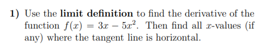 1) Use the limit definition to find the derivative of the
function f(x) = 3x – 5a2. Then find all x-values (if
any) where the tangent line is horizontal.
