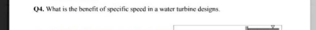 Q4. What is the benefit of specific speed in a water turbine designs.
