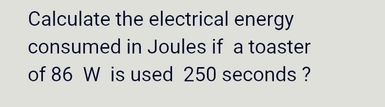 Calculate the electrical energy
consumed in Joules if a toaster
of 86 W is used 250 seconds ?
