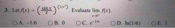 sin x
Let /(x) = (S)
Evaluate lim f(x).
%3D
O A. -1/6
ОВ. О
O C. e-V6
OD. In(1/6)
O E. 1
