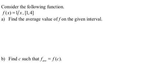 Consider the following function.
f(x) =1/x, [1,4]
a) Find the average value of f'on the given interval.
b) Find c such that fe = f(c).
