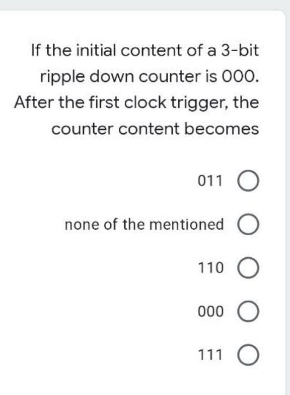 If the initial content of a 3-bit
ripple down counter is 000.
After the first clock trigger, the
counter content becomes
011 O
none of the mentioned O
110 O
000 O
111 O