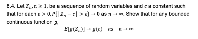 8.4. Let Zn,n 2 1, be a sequence of random variables and ca constant such
that for each ɛ > 0, P{|Z, – c| > ɛ}→ 0 as n → o. Show that for any bounded
continuous function g,
E[g(Zn)] → g(c) as
n → 00
