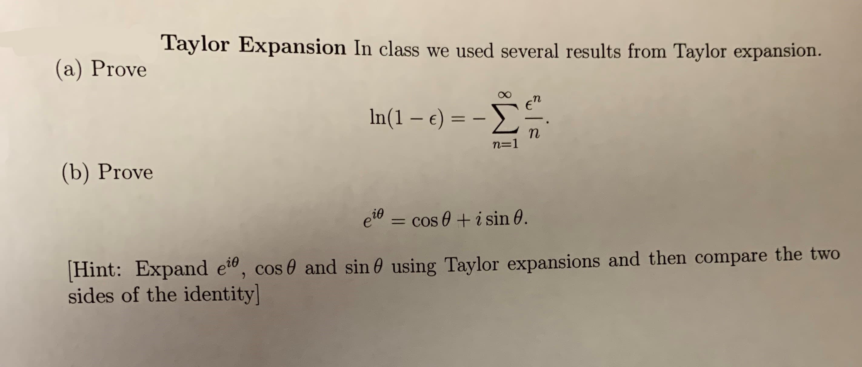 Taylor Expansion In class we used several results from Taylor expansion.
(a) Prove
In(1 -e) -
n
n-1
(b) Prove
e= cos 0 i sin 0.
Hint: Expand e, cos 0 and sin 0 using Taylor expansions and then compare the two
sides of the identity
