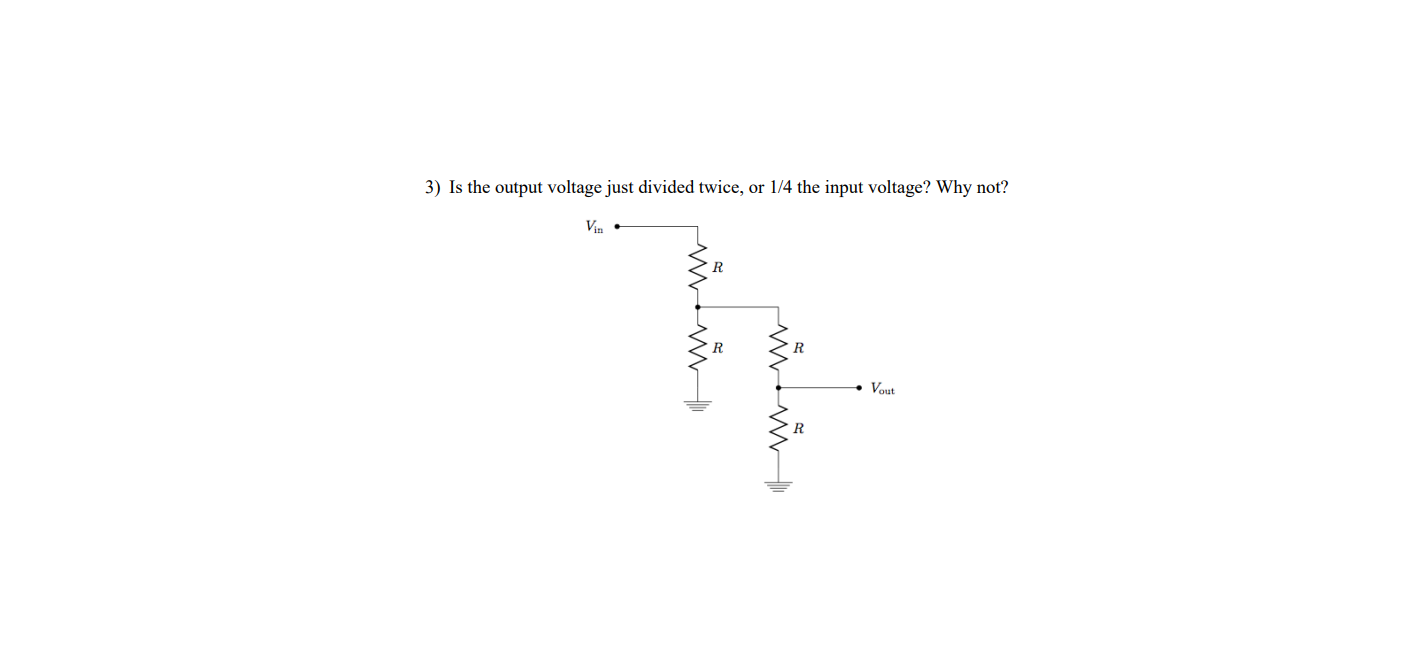 3) Is the output voltage just divided twice, or 1/4 the input voltage? Why not?
Vin
R
R
R
Vout
R
