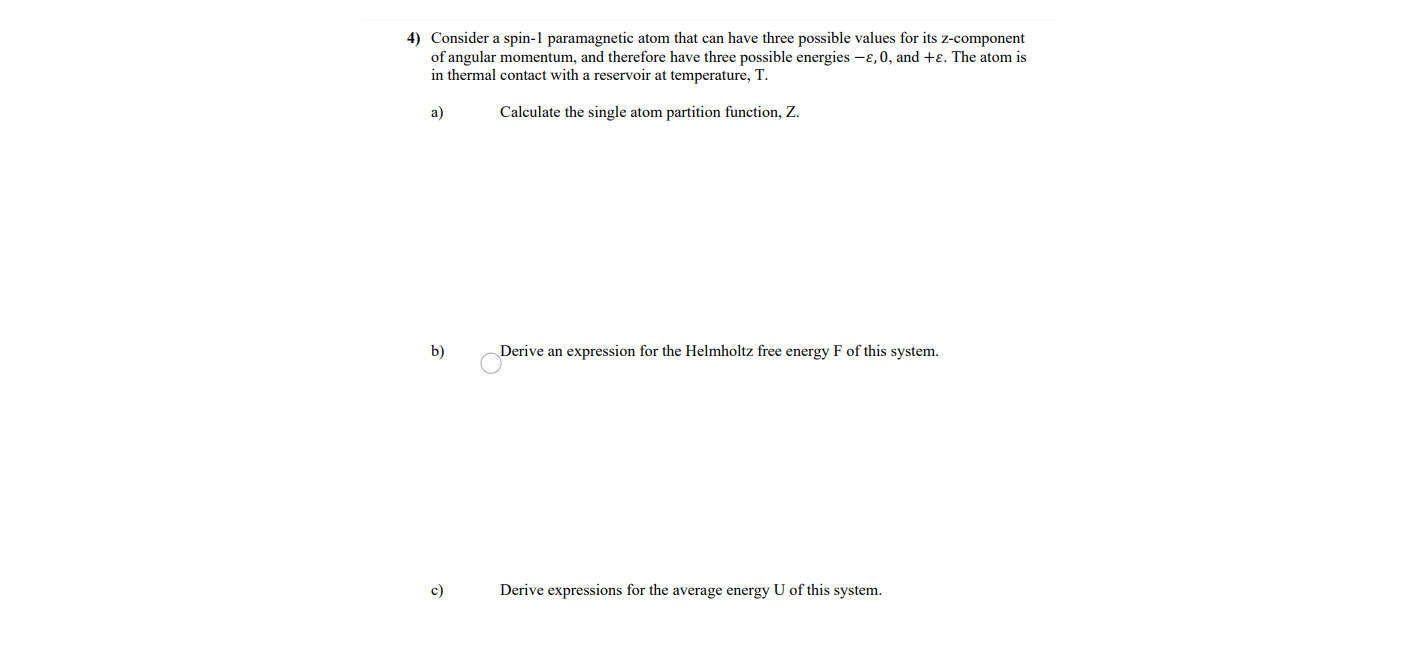 Calculate the single atom partition function, Z.
Derive an expression for the Helmholtz free energy F of this system.
Derive expressions for the average energy U of this system.
