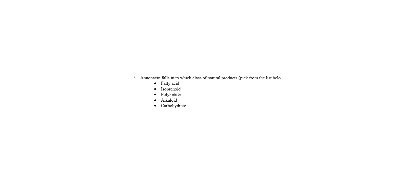 5. Annonacin falls in to which class of natural products (pick from the list belo
• Fatty acid
• Isuprencid
• Polyketide
• Alkaloid
• Carbohydrate
