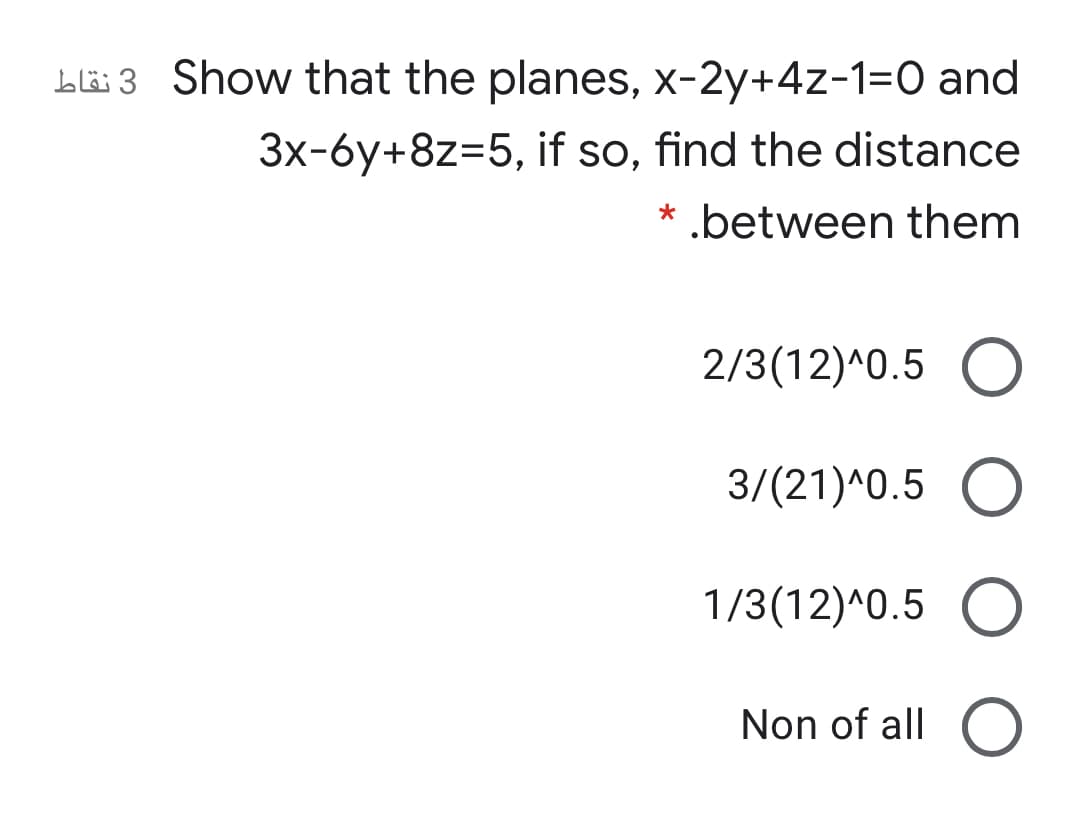 Llë 3 Show that the planes, x-2y+4z-1=0 and
3x-6y+8z=5, if so, find the distance
* .between them
2/3(12)^0.5 O
3/(21)^0.5 O
1/3(12)^0.5
Non of all O
