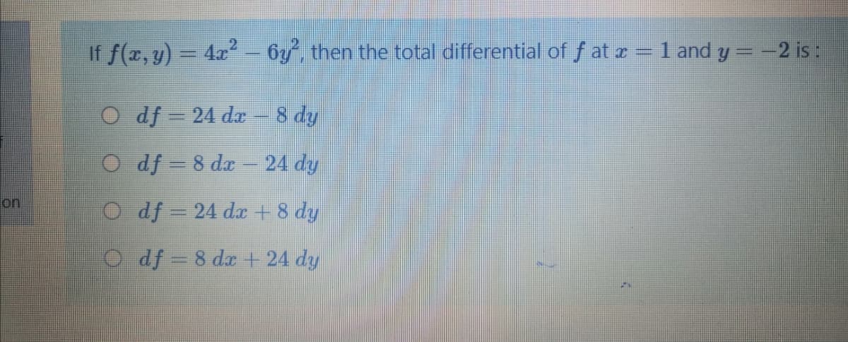 If f(x, y) = 4x– 6y then the total differential of f at z = 1 and y =-2 is :
O df 24 da – 8 dy
O df = 8 dx - 24 dy
on
O df = 24 dæ + 8 dy
df= 8 da + 24 dy
