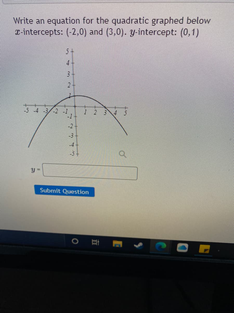 Write an equation for the quadratic graphed below
T-intercepts: (-2,0) and (3,0). y-intercept: (0,1)
4
3.
2.
-5-4 -3/-2 -1
1 2
-2
-3
-4
-5+
Submit Question
立
