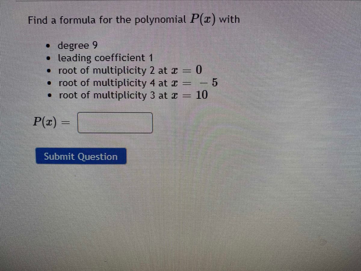 Find a formula for the polynomial P(z) with
degree 9
leading coefficient 1
• root of multiplicity 2 at r = 0
• root of multiplicity 4 at I
• root of multiplicity 3 at I
10
P(r)
Submit Question
