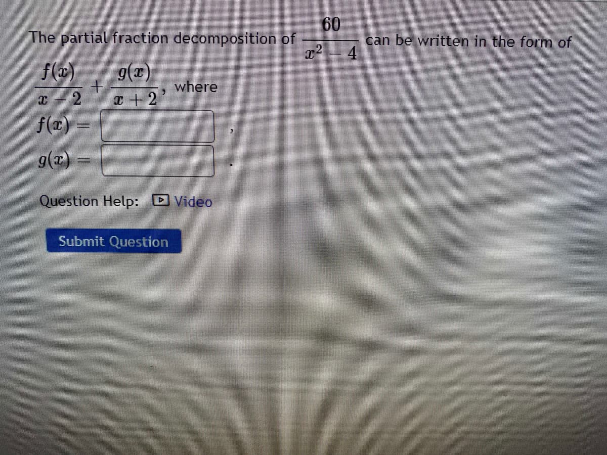The partial fraction decomposition of
60
can be written in the form of
f(x)
g(x)
where
2
I+2'
f(x)
g(x) =
Question Help:
Video
Submit Question
