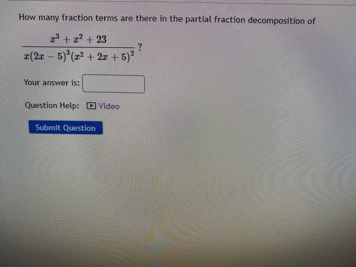 How many fraction terms are there in the partial fraction decomposition of
3 + x² + 23
r(2x 5) (22 +2xr + 5)?
Your answer is:
Question Help: Video
Submit Question
