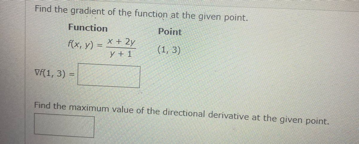 Find the gradient of the function at the given point.
Function
Point
f(x, y) = x + 2y
(1, 3)
y + 1
Vŕ(1, 3) =
Find the maximum value of the directional derivative at the given point.