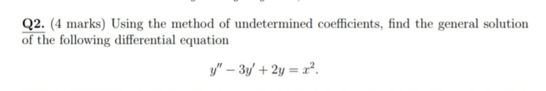 Q2. (4 marks) Using the method of undetermined coefficients, find the general solution
of the following differential equation
y" – 3y' + 2y = x².
