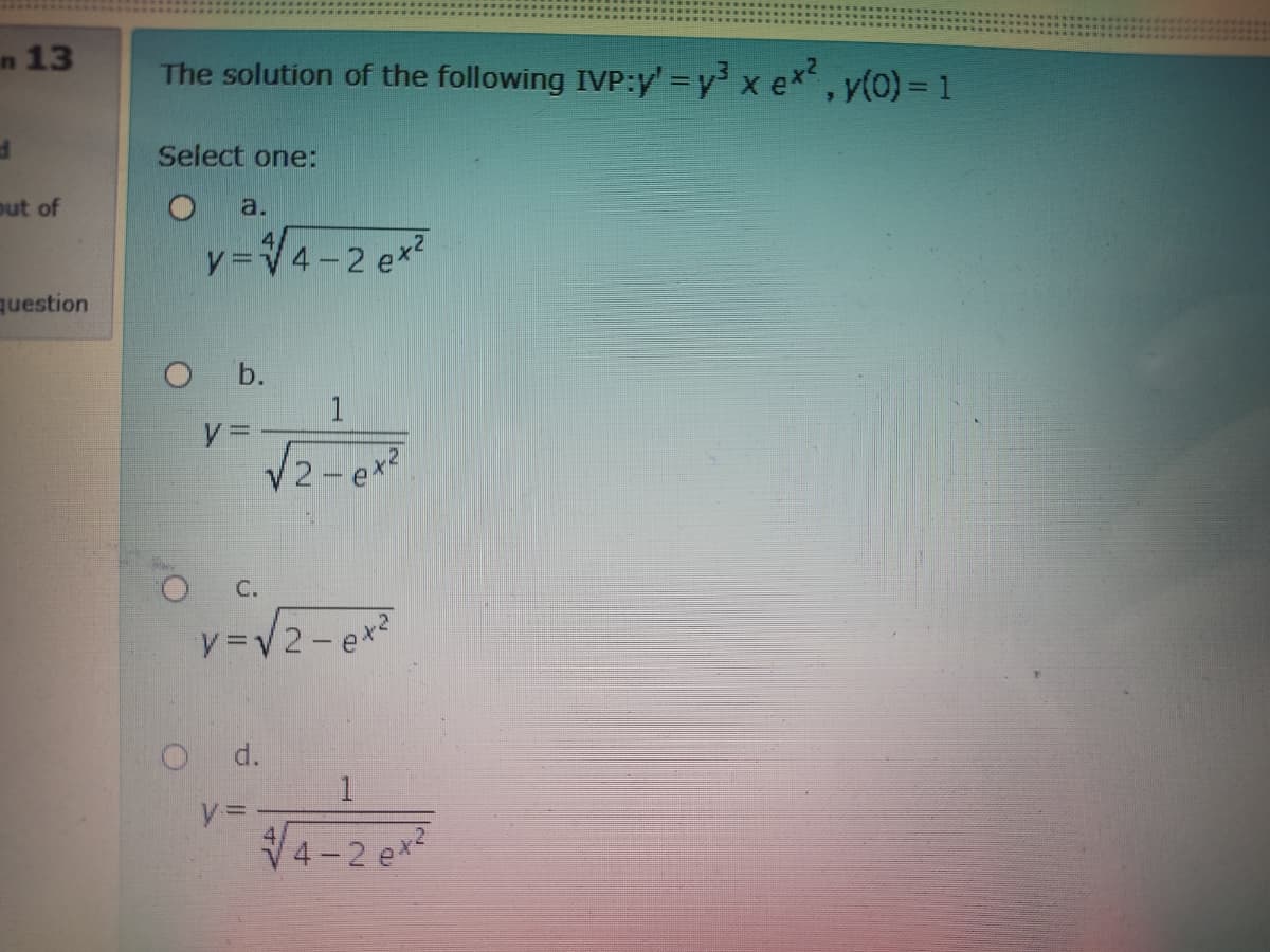 n 13
The solution of the following IVP:y' y x ex, y(0) = 1
Select one:
out of
O a.
y=V4-2 ex?
question
O b.
1
y%=
2-ex2
C.
V=V2- ex2
O d.
V4-2 ex2
