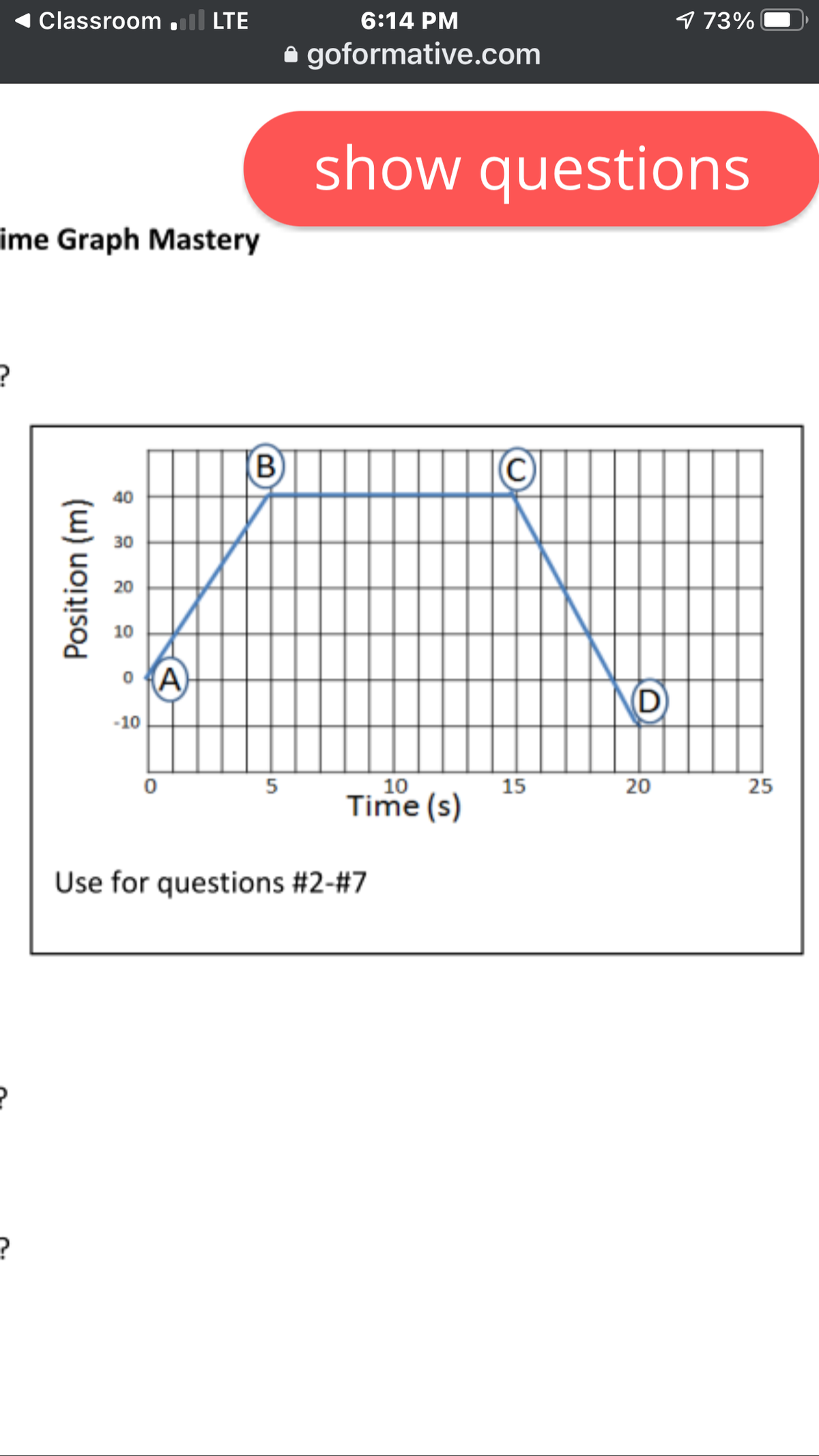 Classroom .ll LTE
6:14 PM
173%
A goformative.com
show questions
ime Graph Mastery
B)
40
30
20
10
o A)
D
-10
15
10
Time (s)
5
Use for questions #2-#7
25
20
Position (m)
