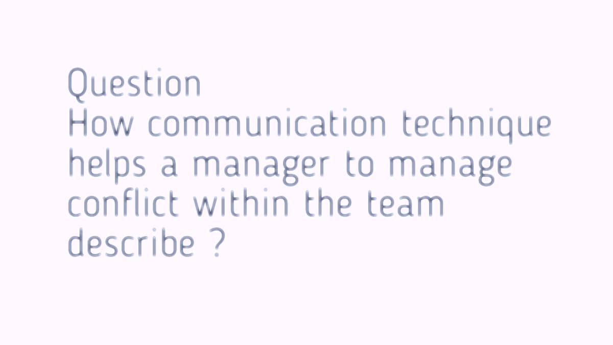 Question
How communication technique
helps a manager to manage
conflict within the team
describe ?
