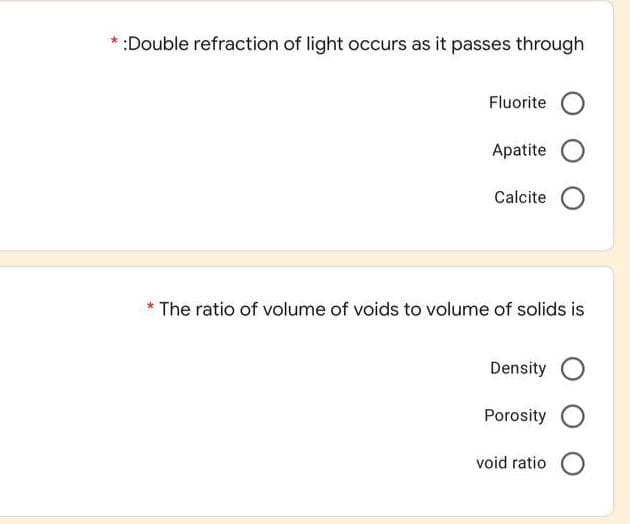 :Double refraction of light occurs as it passes through
Fluorite
Apatite
Calcite
The ratio of volume of voids to volume of solids is
Density
Porosity O
void ratio
