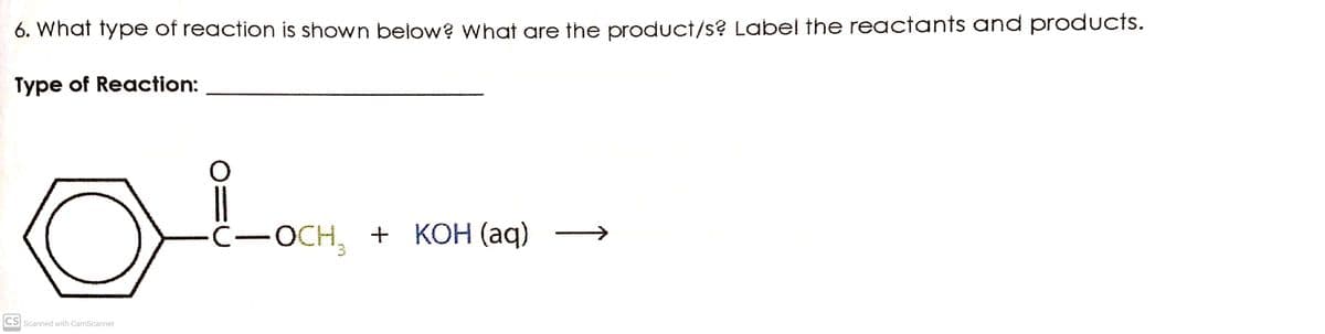 6. What type of reaction is shown below? What are the product/s? Label the reactants and products.
Type of Reaction:
C-OCH, + KOH (aq)
CS Scanned with CamScanner
