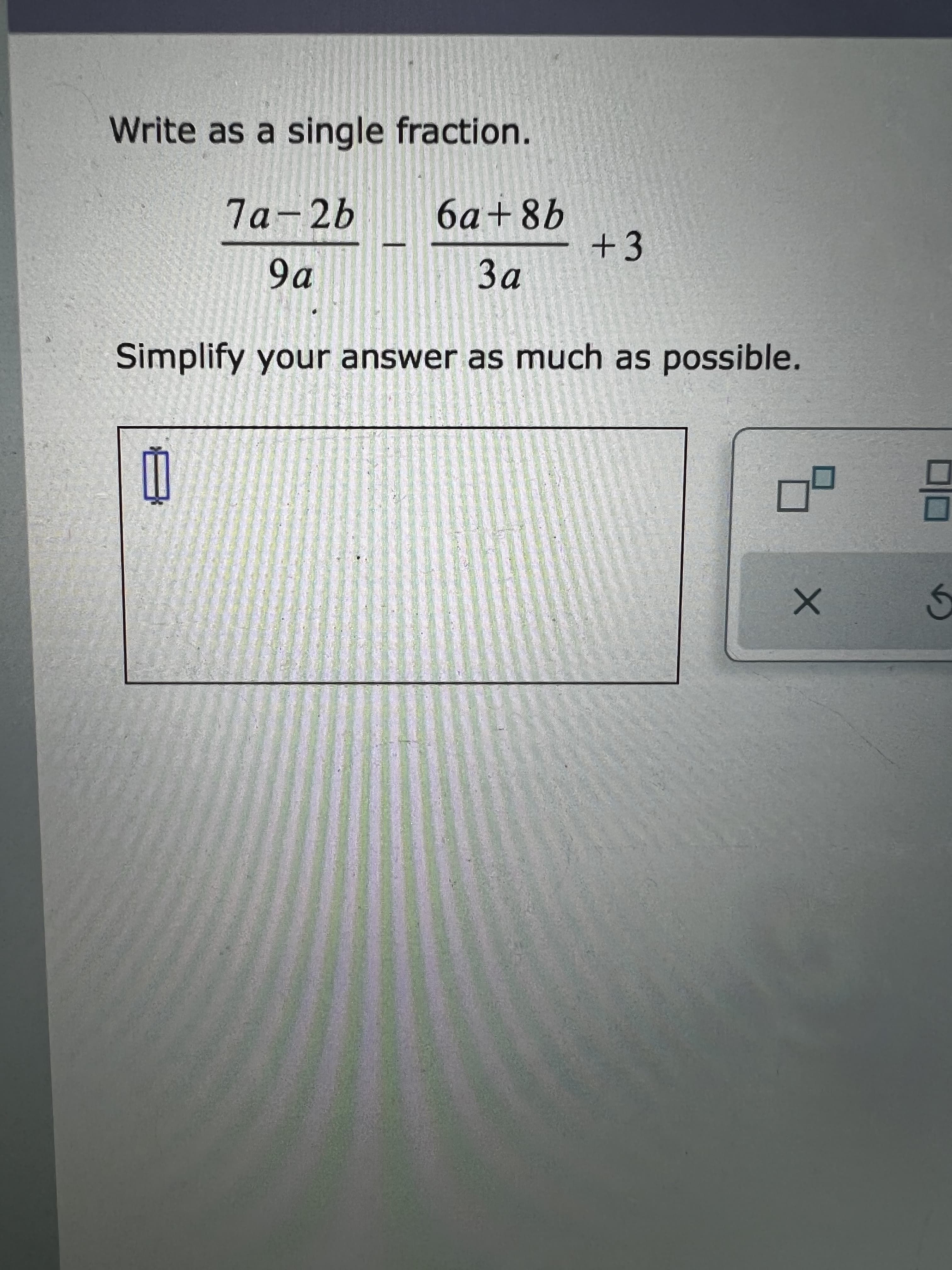 Write as a single fraction.
7a-2b
6a+8b
+3
9a
Simplify your answer as much as possible.
