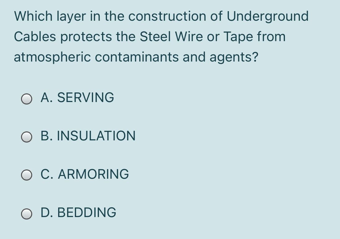 Which layer in the construction of Underground
Cables protects the Steel Wire or Tape from
atmospheric contaminants and agents?
O A. SERVING
O B. INSULATION
O C. ARMORING
O D. BEDDING
