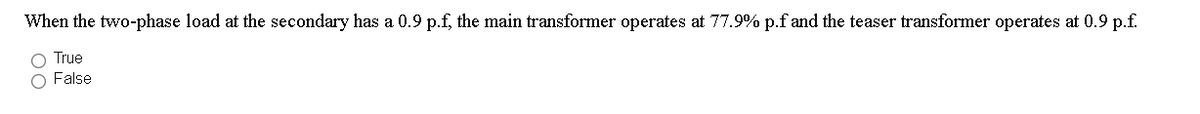 When the two-phase load at the secondary has a 0.9 p.f, the main transformer operates at 77.9% p.f and the teaser transformer operates at 0.9 p.f.
O True
False
